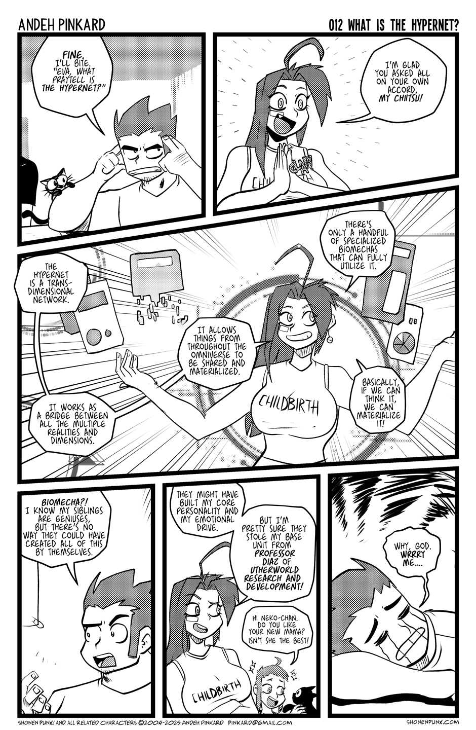 Panel 1 Chii looking annoyed as hell holding his temple. CHIITSU Fine, I’ll bite. “Eva, what praytell is the hypernet?” Panel 2 Eva clasps her hands together joyfully. EVA I’m glad you asked on your own accord, My chiitsu! Panel 3 Eva holds up a bunch of pop-up holo screens and holo items EVA The hypernet is a transdimensional network. It works as a bridge between all the multiple realities and dimensions. It allows things from throughout the omniverse to be shared and materialized. There's only a handful of specialized biomechas that can fully utilize it. Basically if we can think it, we can materialize it! Panel 4 Chiitsu looking completely floored CHIITSU Biomecha?! I know my siblings are geniuses, but there’s no way they could have created all of this by themselves. Panel 5 Eva is smiling, and Kaede stands close by looking amazed while playing with neko-chan. EVA They might have built my core personality and emotional drive, but I’m pretty sure they stole me from my base unit from my father, Professor Diaz of Utherworld Research and Development! KAEDE Hi Neko-chan. Do you like your new mama? Isn’t she the best! Panel 6 Chii has his head down on the counter, crying CHIITSU Why, god. Wrrry me….